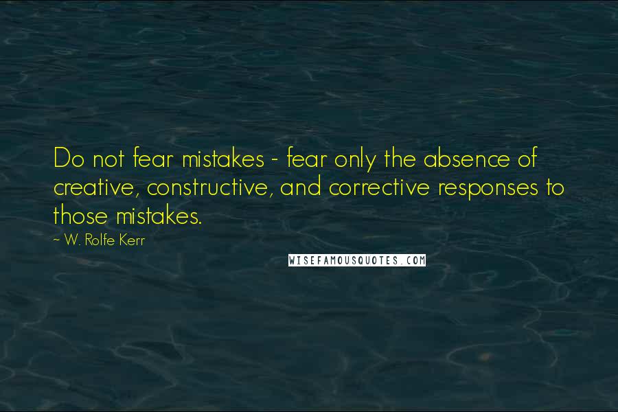 W. Rolfe Kerr Quotes: Do not fear mistakes - fear only the absence of creative, constructive, and corrective responses to those mistakes.