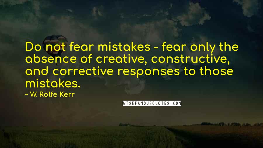 W. Rolfe Kerr Quotes: Do not fear mistakes - fear only the absence of creative, constructive, and corrective responses to those mistakes.