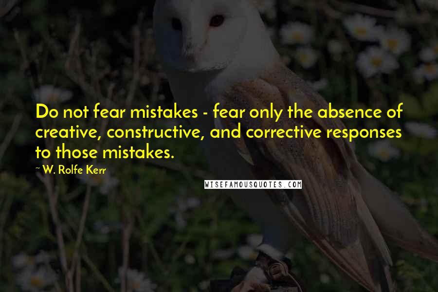 W. Rolfe Kerr Quotes: Do not fear mistakes - fear only the absence of creative, constructive, and corrective responses to those mistakes.