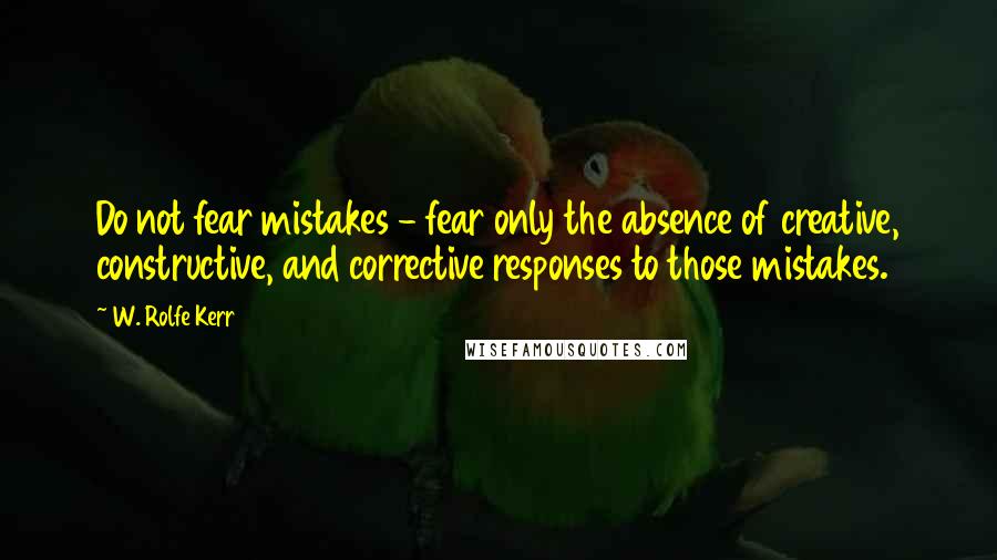 W. Rolfe Kerr Quotes: Do not fear mistakes - fear only the absence of creative, constructive, and corrective responses to those mistakes.