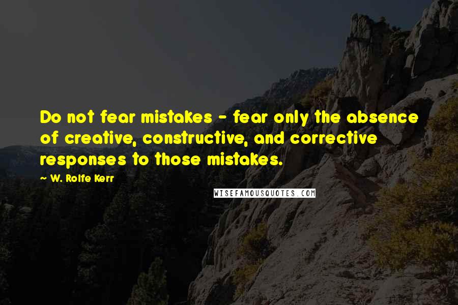 W. Rolfe Kerr Quotes: Do not fear mistakes - fear only the absence of creative, constructive, and corrective responses to those mistakes.