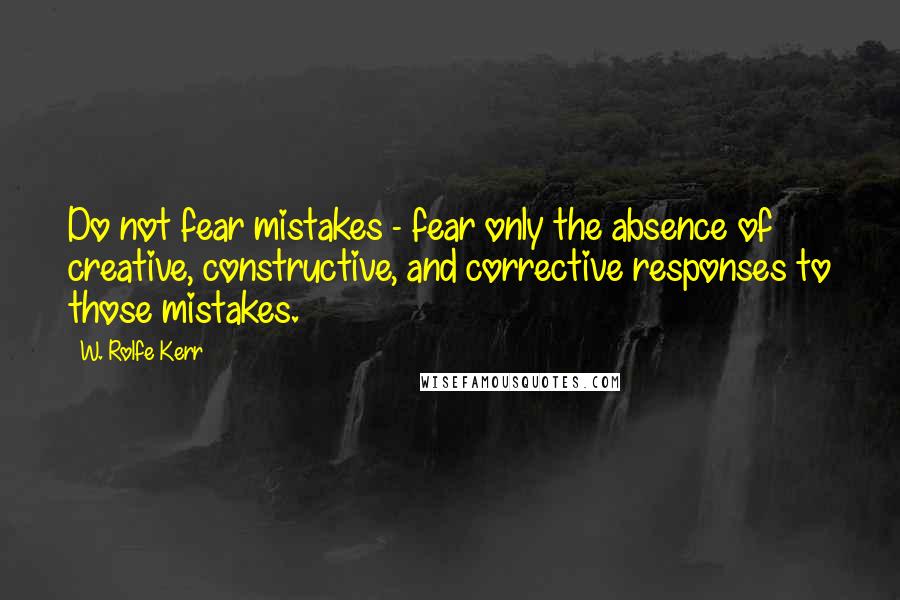 W. Rolfe Kerr Quotes: Do not fear mistakes - fear only the absence of creative, constructive, and corrective responses to those mistakes.