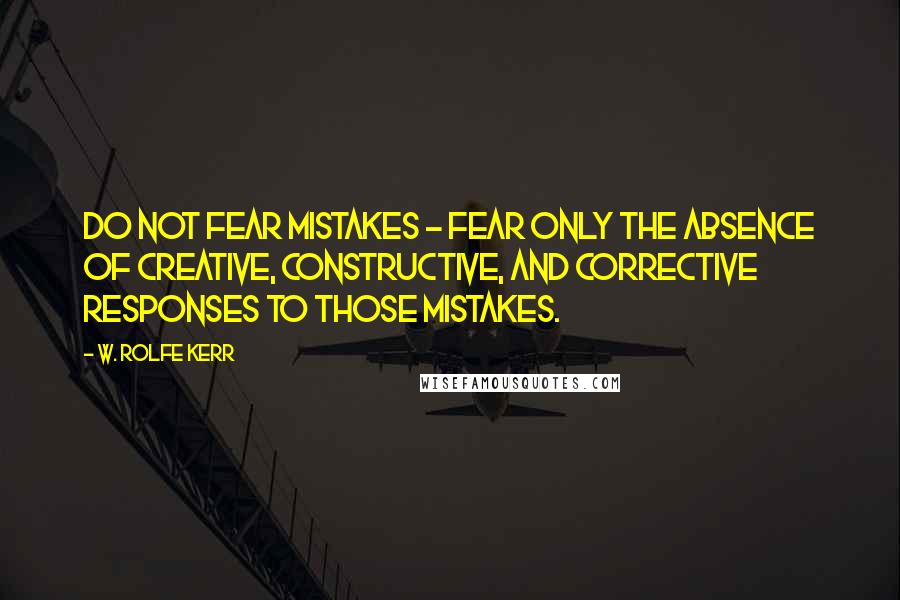 W. Rolfe Kerr Quotes: Do not fear mistakes - fear only the absence of creative, constructive, and corrective responses to those mistakes.