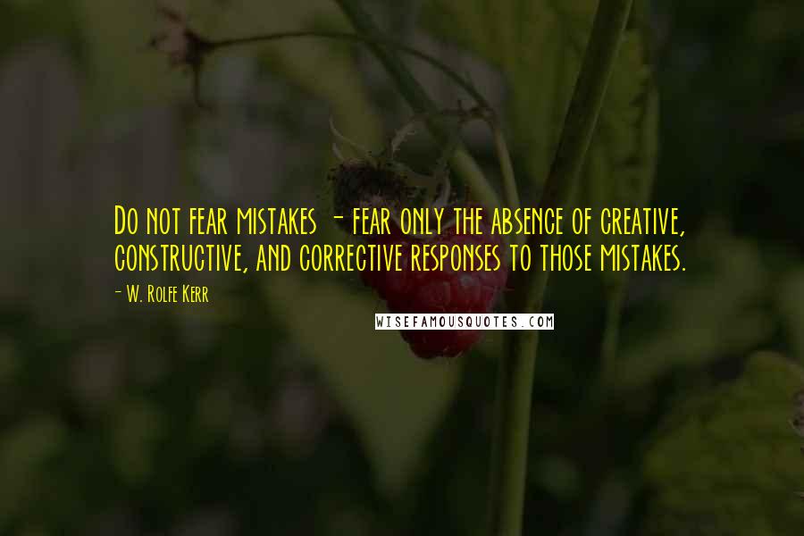 W. Rolfe Kerr Quotes: Do not fear mistakes - fear only the absence of creative, constructive, and corrective responses to those mistakes.