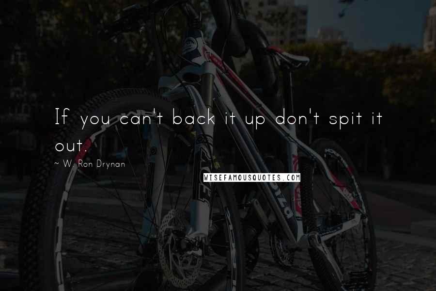 W. Ron Drynan Quotes: If you can't back it up don't spit it out.
