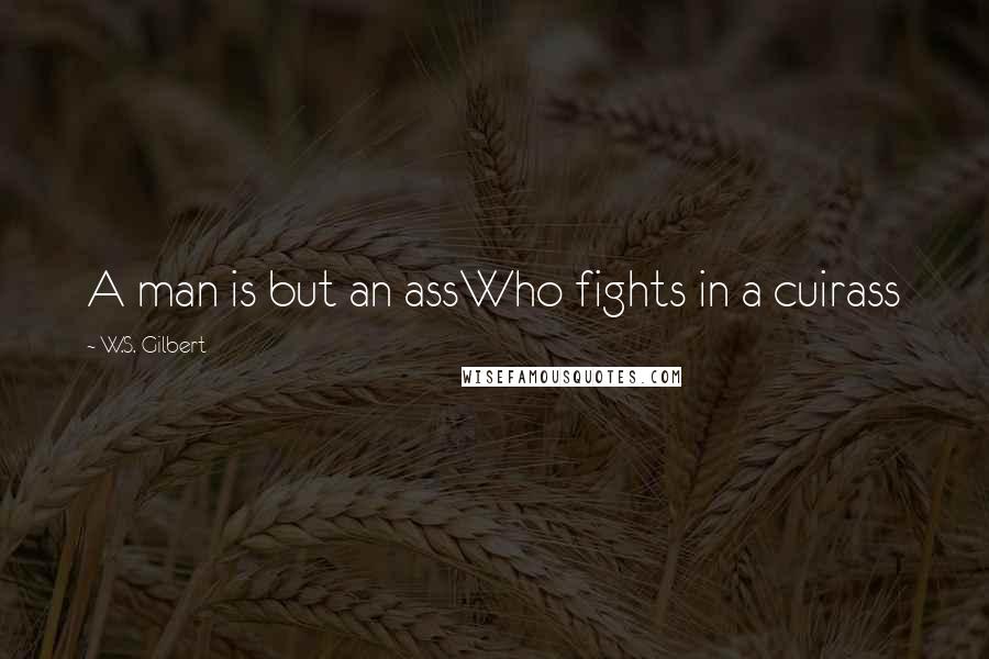 W.S. Gilbert Quotes: A man is but an assWho fights in a cuirass
