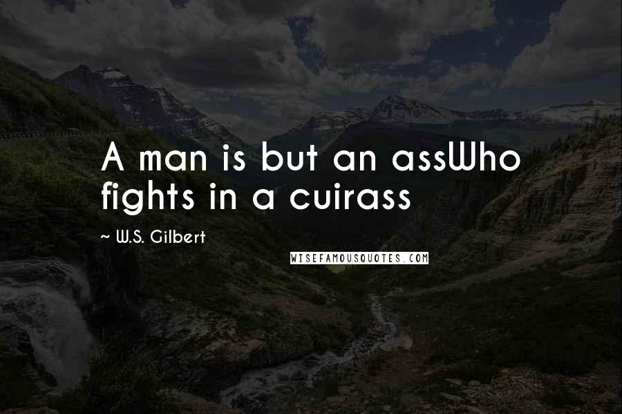 W.S. Gilbert Quotes: A man is but an assWho fights in a cuirass