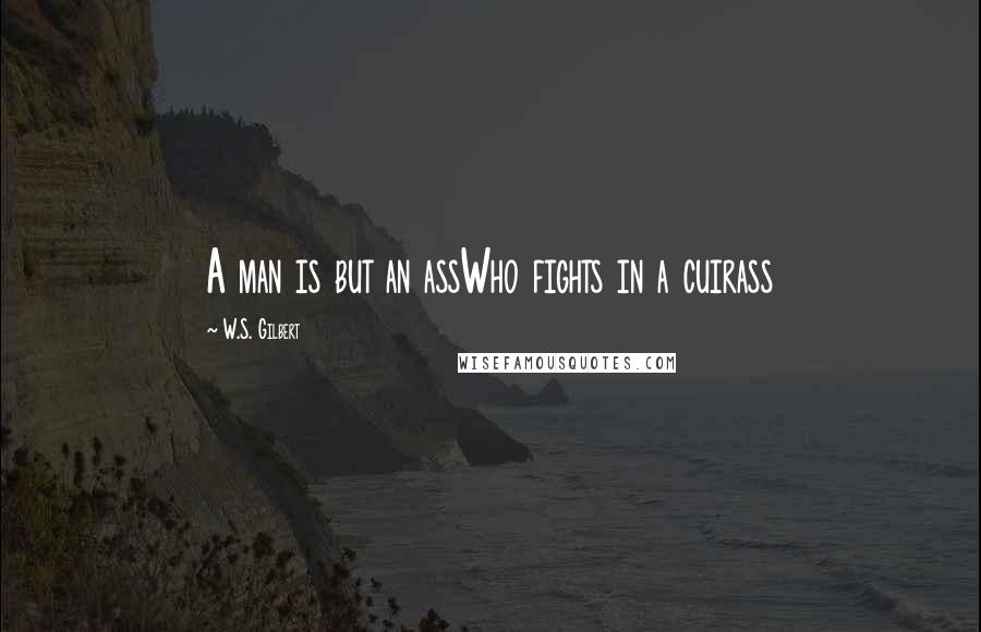 W.S. Gilbert Quotes: A man is but an assWho fights in a cuirass