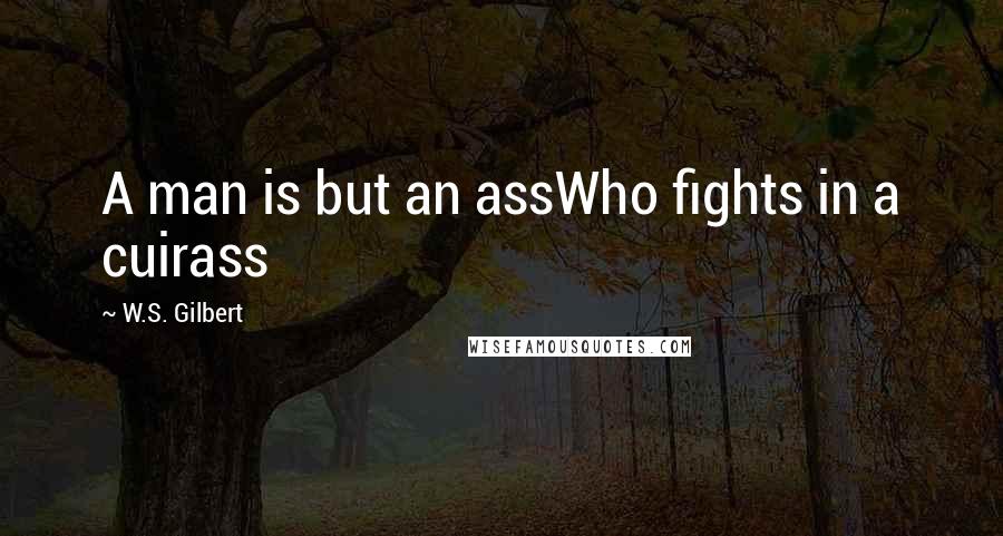 W.S. Gilbert Quotes: A man is but an assWho fights in a cuirass