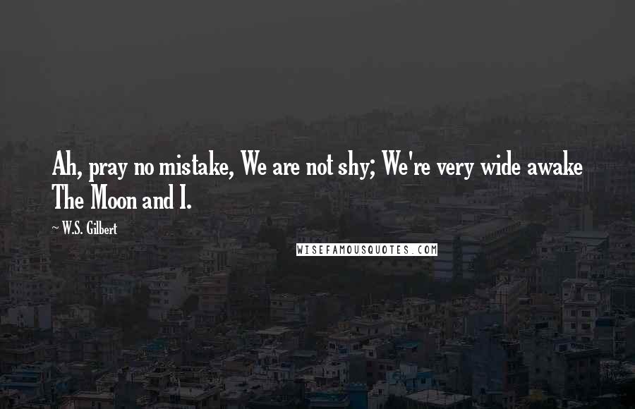 W.S. Gilbert Quotes: Ah, pray no mistake, We are not shy; We're very wide awake The Moon and I.