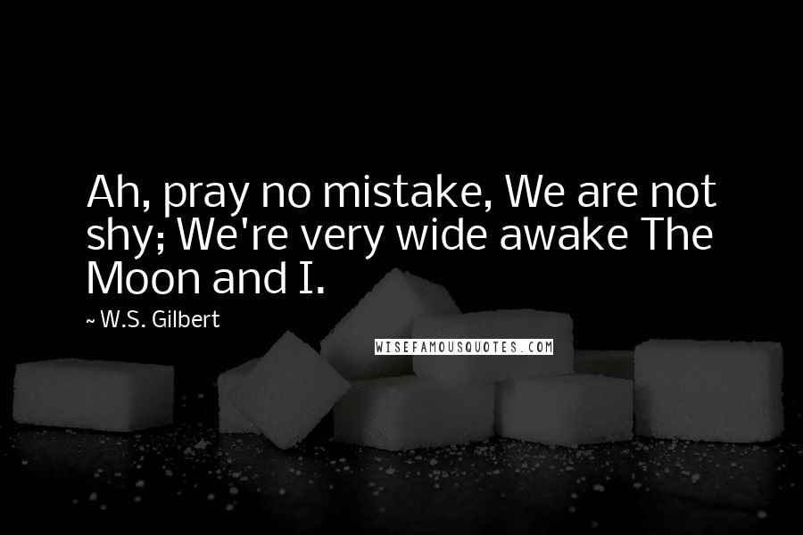 W.S. Gilbert Quotes: Ah, pray no mistake, We are not shy; We're very wide awake The Moon and I.