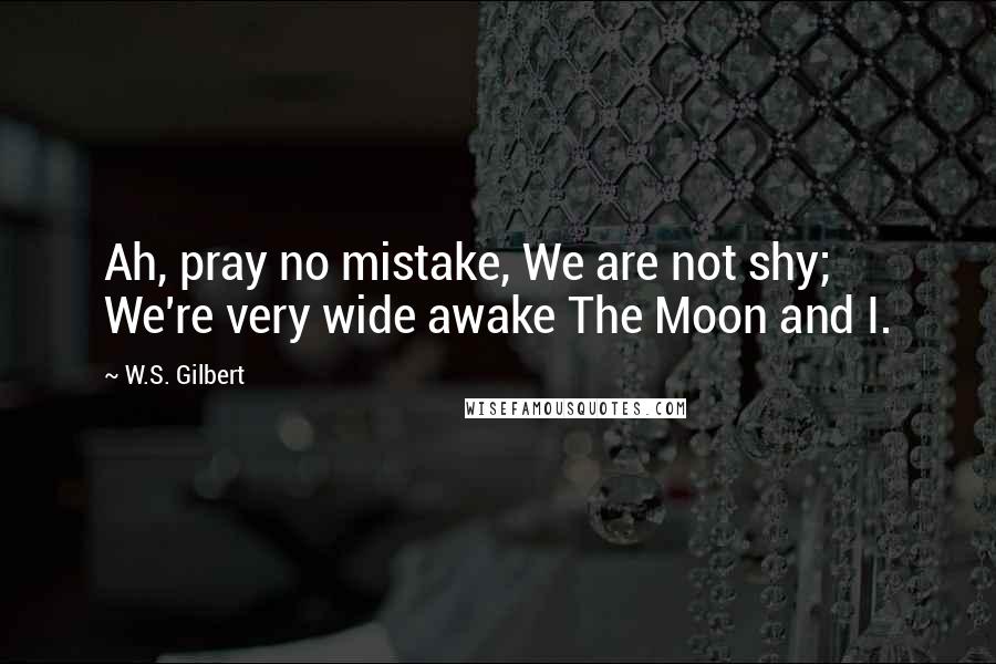 W.S. Gilbert Quotes: Ah, pray no mistake, We are not shy; We're very wide awake The Moon and I.