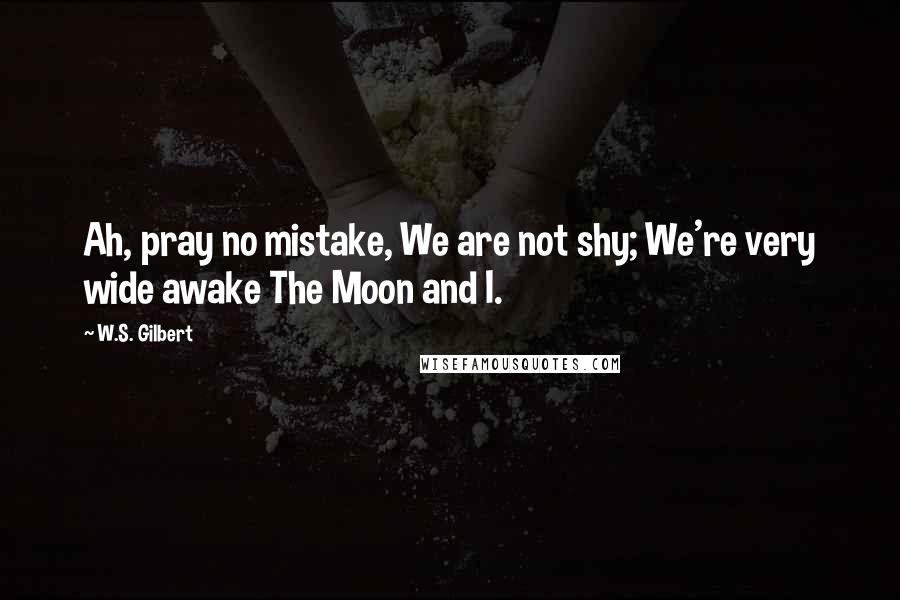 W.S. Gilbert Quotes: Ah, pray no mistake, We are not shy; We're very wide awake The Moon and I.