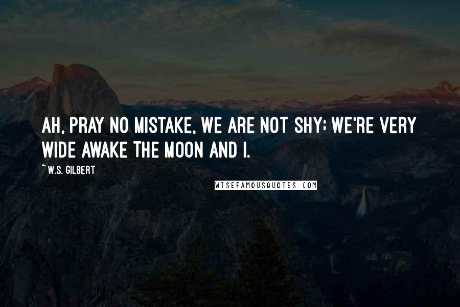 W.S. Gilbert Quotes: Ah, pray no mistake, We are not shy; We're very wide awake The Moon and I.