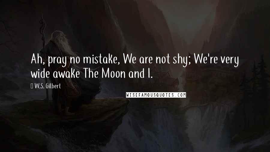 W.S. Gilbert Quotes: Ah, pray no mistake, We are not shy; We're very wide awake The Moon and I.