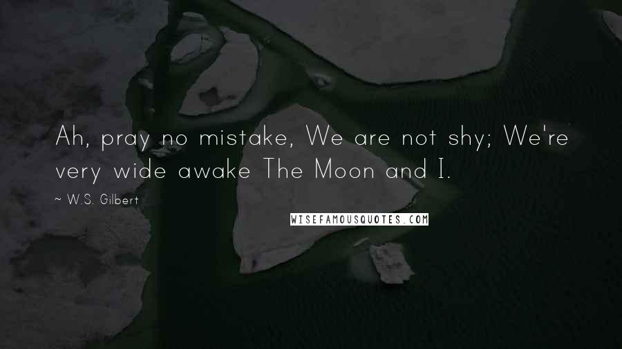 W.S. Gilbert Quotes: Ah, pray no mistake, We are not shy; We're very wide awake The Moon and I.