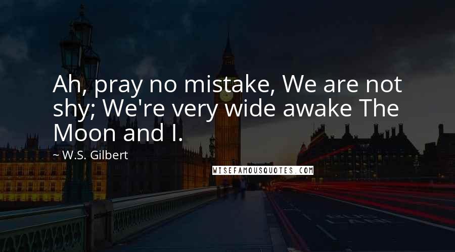 W.S. Gilbert Quotes: Ah, pray no mistake, We are not shy; We're very wide awake The Moon and I.