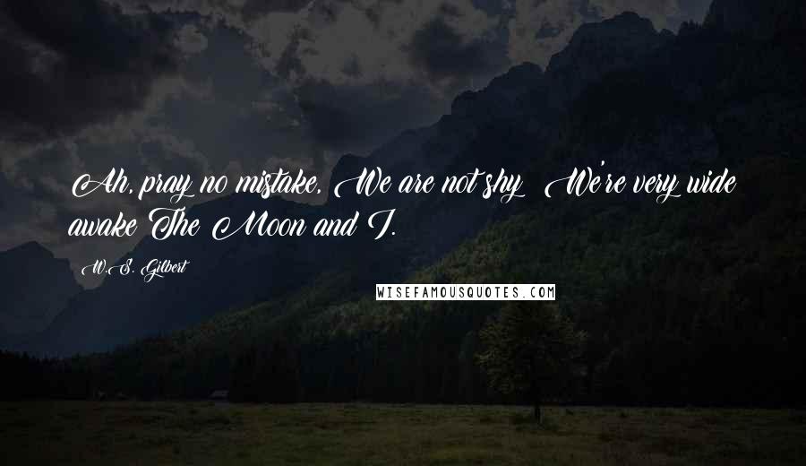 W.S. Gilbert Quotes: Ah, pray no mistake, We are not shy; We're very wide awake The Moon and I.