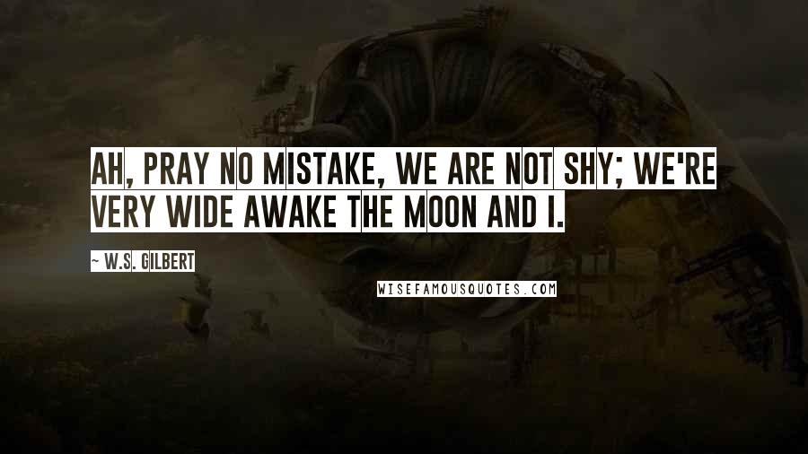W.S. Gilbert Quotes: Ah, pray no mistake, We are not shy; We're very wide awake The Moon and I.