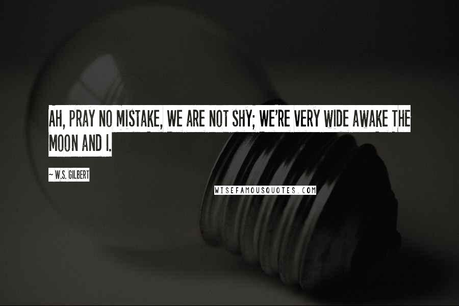 W.S. Gilbert Quotes: Ah, pray no mistake, We are not shy; We're very wide awake The Moon and I.