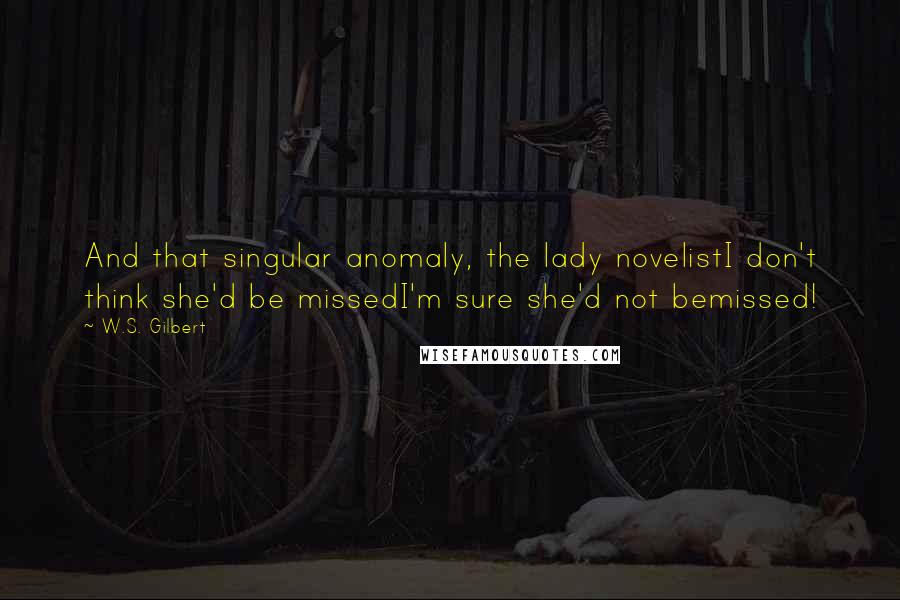 W.S. Gilbert Quotes: And that singular anomaly, the lady novelistI don't think she'd be missedI'm sure she'd not bemissed!
