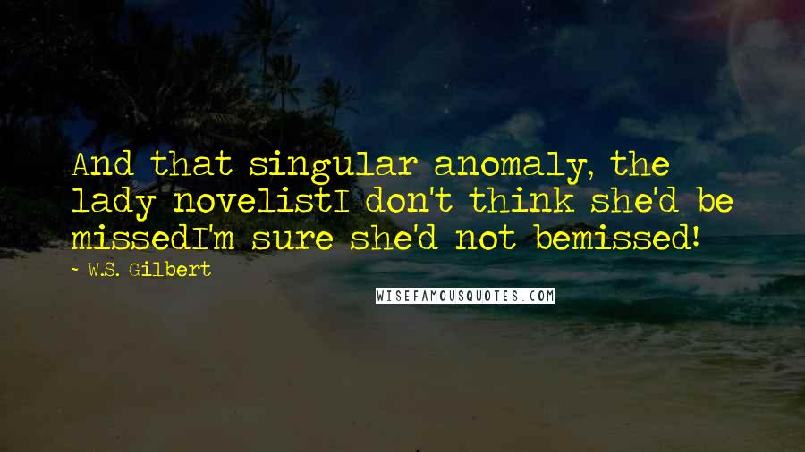 W.S. Gilbert Quotes: And that singular anomaly, the lady novelistI don't think she'd be missedI'm sure she'd not bemissed!