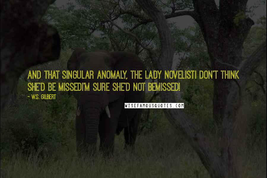 W.S. Gilbert Quotes: And that singular anomaly, the lady novelistI don't think she'd be missedI'm sure she'd not bemissed!