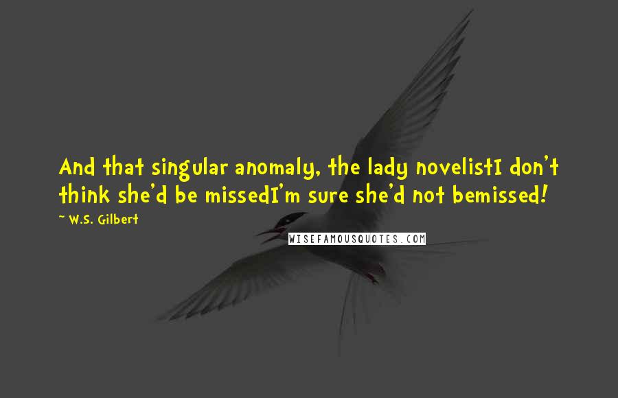 W.S. Gilbert Quotes: And that singular anomaly, the lady novelistI don't think she'd be missedI'm sure she'd not bemissed!