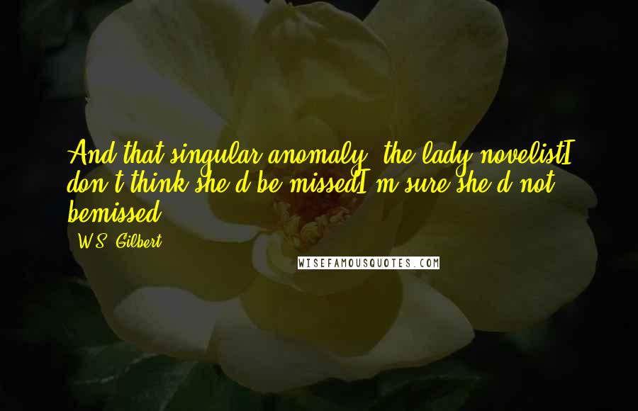W.S. Gilbert Quotes: And that singular anomaly, the lady novelistI don't think she'd be missedI'm sure she'd not bemissed!