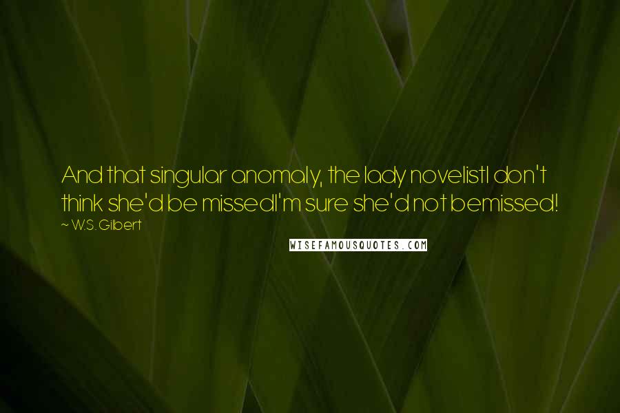 W.S. Gilbert Quotes: And that singular anomaly, the lady novelistI don't think she'd be missedI'm sure she'd not bemissed!