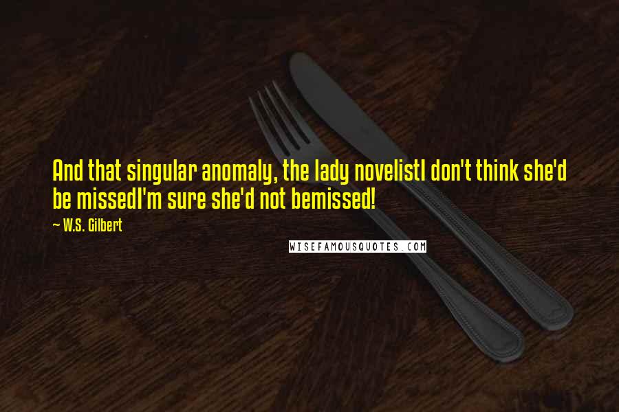 W.S. Gilbert Quotes: And that singular anomaly, the lady novelistI don't think she'd be missedI'm sure she'd not bemissed!
