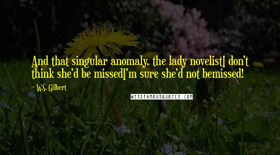 W.S. Gilbert Quotes: And that singular anomaly, the lady novelistI don't think she'd be missedI'm sure she'd not bemissed!