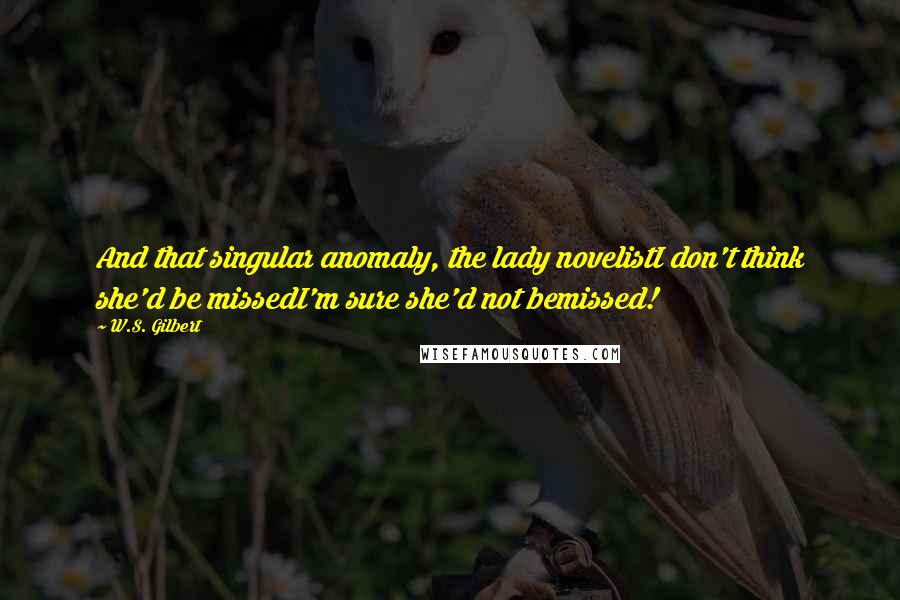 W.S. Gilbert Quotes: And that singular anomaly, the lady novelistI don't think she'd be missedI'm sure she'd not bemissed!