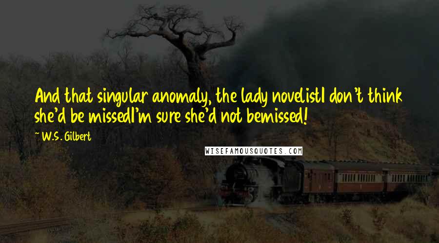 W.S. Gilbert Quotes: And that singular anomaly, the lady novelistI don't think she'd be missedI'm sure she'd not bemissed!