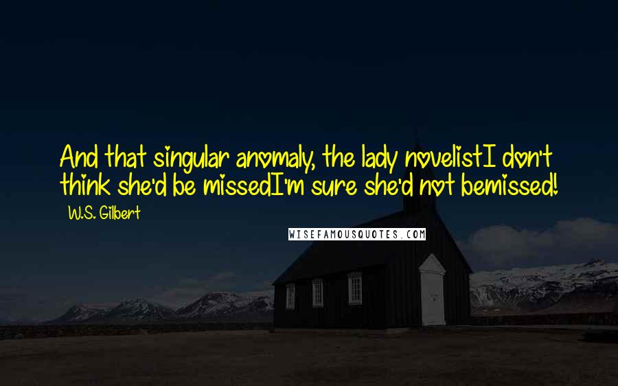 W.S. Gilbert Quotes: And that singular anomaly, the lady novelistI don't think she'd be missedI'm sure she'd not bemissed!