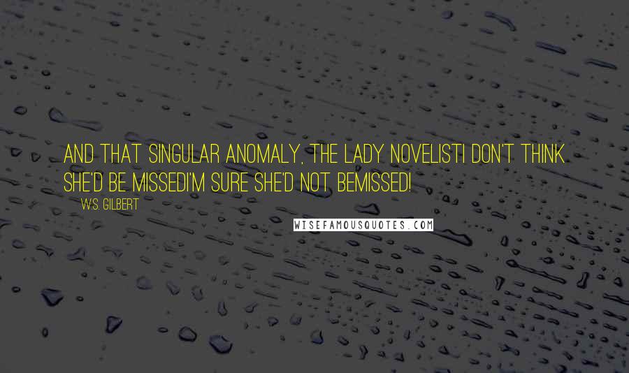 W.S. Gilbert Quotes: And that singular anomaly, the lady novelistI don't think she'd be missedI'm sure she'd not bemissed!