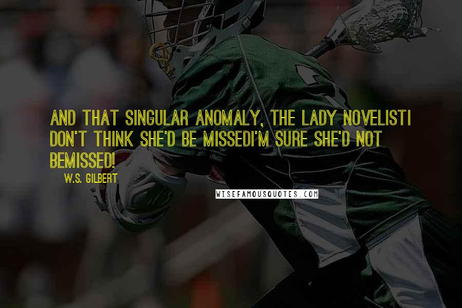 W.S. Gilbert Quotes: And that singular anomaly, the lady novelistI don't think she'd be missedI'm sure she'd not bemissed!