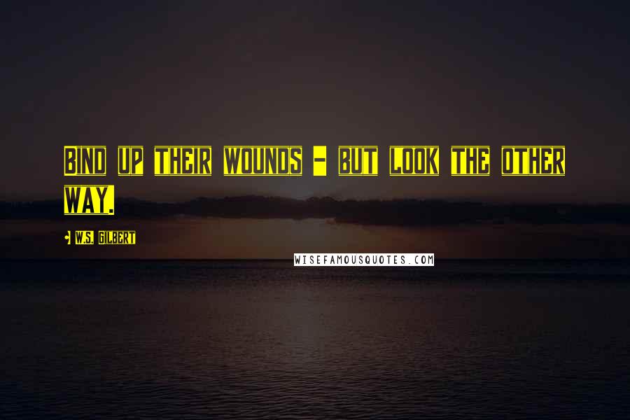 W.S. Gilbert Quotes: Bind up their wounds - but look the other way.