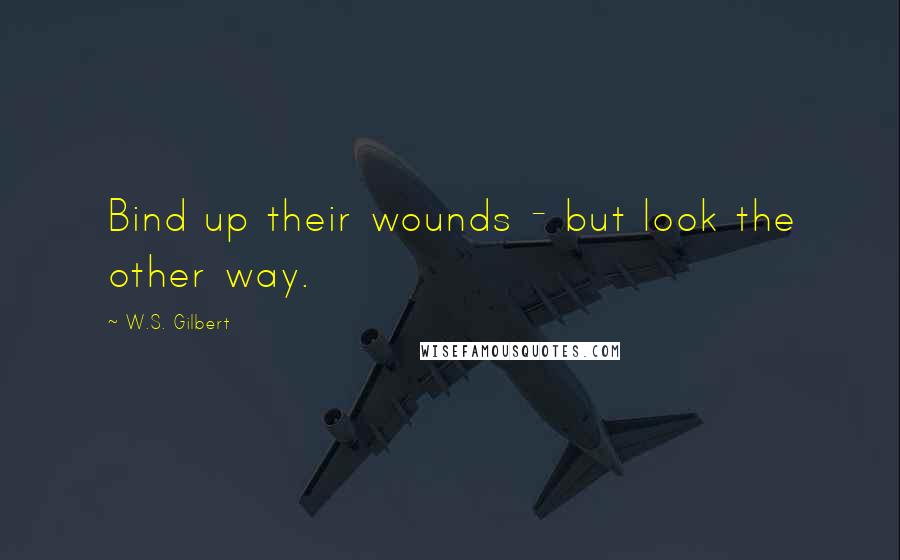 W.S. Gilbert Quotes: Bind up their wounds - but look the other way.