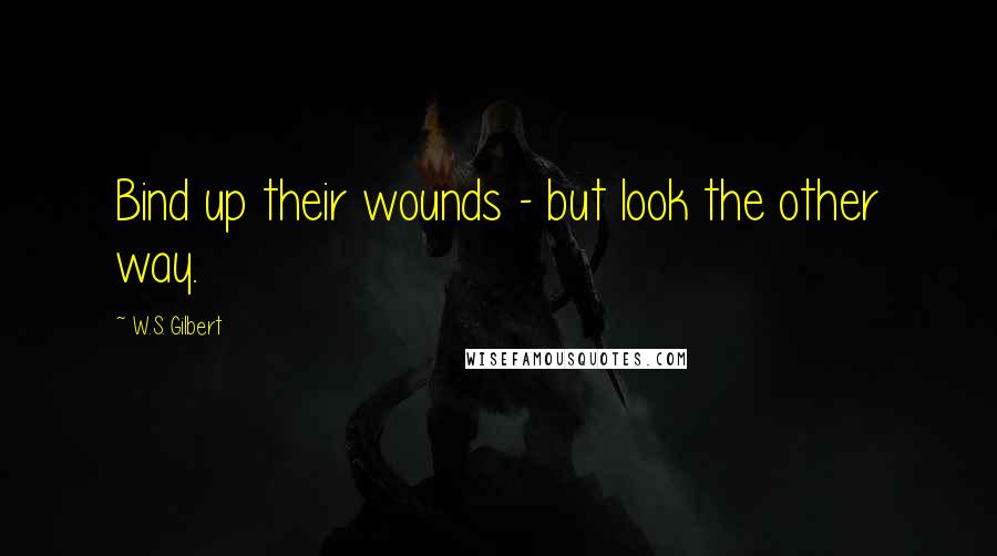 W.S. Gilbert Quotes: Bind up their wounds - but look the other way.