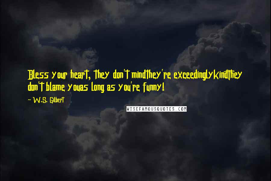 W.S. Gilbert Quotes: Bless your heart, they don't mindthey're exceedinglykindThey don't blame youas long as you're funny!