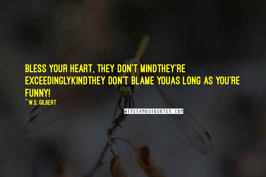 W.S. Gilbert Quotes: Bless your heart, they don't mindthey're exceedinglykindThey don't blame youas long as you're funny!