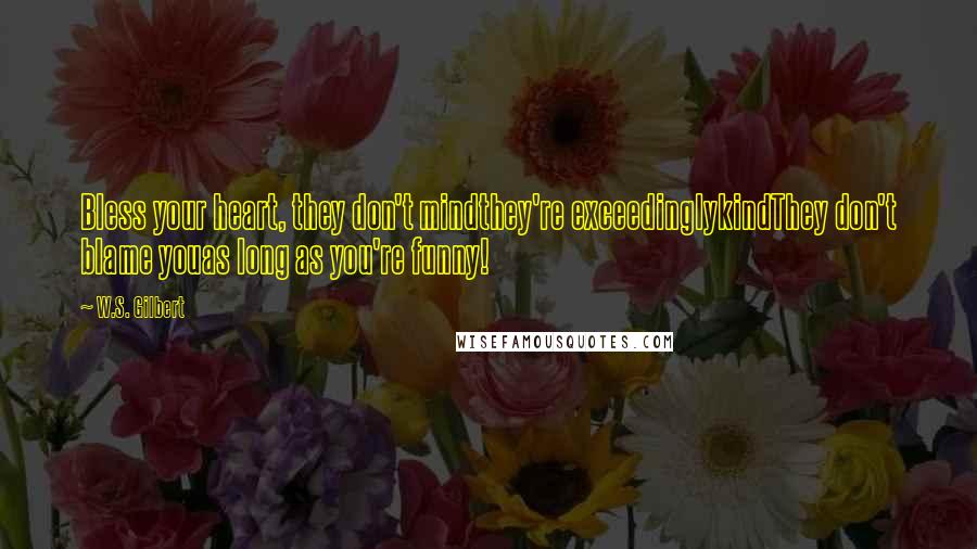 W.S. Gilbert Quotes: Bless your heart, they don't mindthey're exceedinglykindThey don't blame youas long as you're funny!