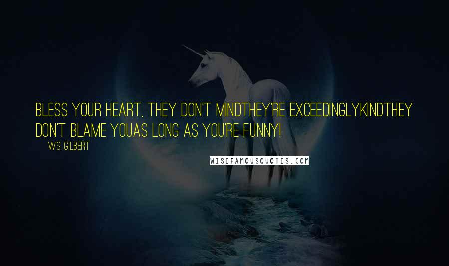 W.S. Gilbert Quotes: Bless your heart, they don't mindthey're exceedinglykindThey don't blame youas long as you're funny!