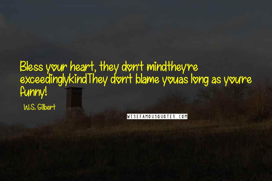 W.S. Gilbert Quotes: Bless your heart, they don't mindthey're exceedinglykindThey don't blame youas long as you're funny!