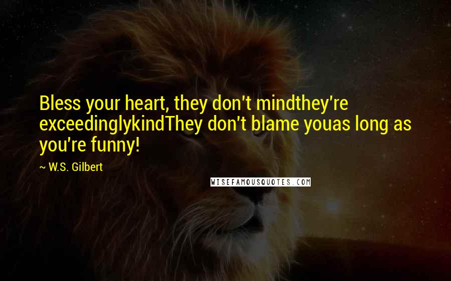 W.S. Gilbert Quotes: Bless your heart, they don't mindthey're exceedinglykindThey don't blame youas long as you're funny!