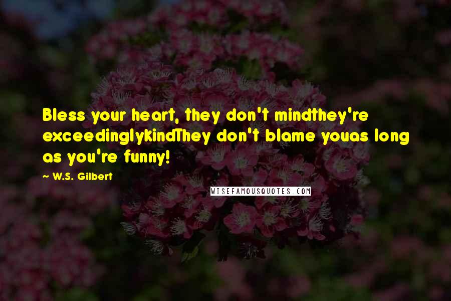 W.S. Gilbert Quotes: Bless your heart, they don't mindthey're exceedinglykindThey don't blame youas long as you're funny!