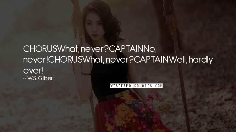 W.S. Gilbert Quotes: CHORUSWhat, never?CAPTAINNo, never!CHORUSWhat, never?CAPTAINWell, hardly ever!