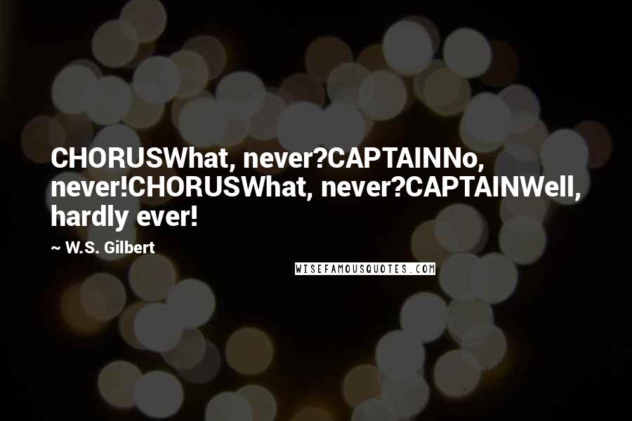 W.S. Gilbert Quotes: CHORUSWhat, never?CAPTAINNo, never!CHORUSWhat, never?CAPTAINWell, hardly ever!