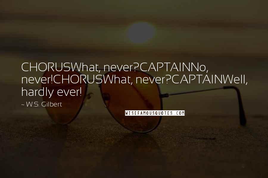 W.S. Gilbert Quotes: CHORUSWhat, never?CAPTAINNo, never!CHORUSWhat, never?CAPTAINWell, hardly ever!